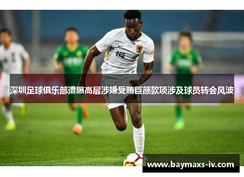 深圳足球俱乐部遭曝高层涉嫌受贿巨额款项涉及球员转会风波