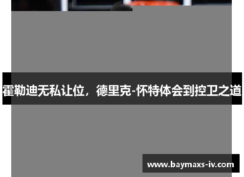 霍勒迪无私让位，德里克-怀特体会到控卫之道