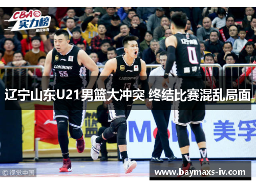 辽宁山东U21男篮大冲突 终结比赛混乱局面