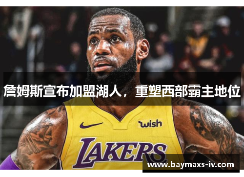 詹姆斯宣布加盟湖人，重塑西部霸主地位