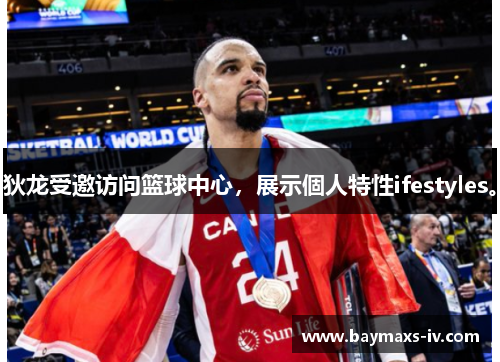 狄龙受邀访问篮球中心，展示個人特性ifestyles。